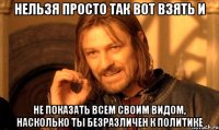 нельзя просто так вот взять и не показать всем своим видом, насколько ты безразличен к политике