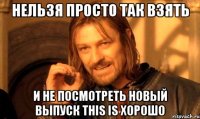 Нельзя просто так взять и не посмотреть новый выпуск This is хорошо