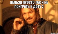 Нельзя просто так и не поиграть в доту 2 