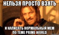 НЕЛЬЗЯ ПРОСТО ВЗЯТЬ И НАПИСАТЬ НОРМАЛЬНЫЙ МЕМ ПО ТЕМЕ PRIME WORLD