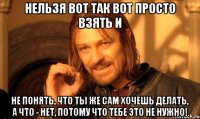 Нельзя вот так вот просто взять и не понять, что ты же сам хочешь делать, а что - нет, потому что тебе это не нужно!