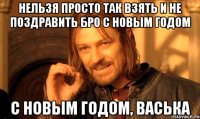 нельзя просто так взять и не поздравить бро с новым годом с новым годом, Васька