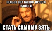 нельзя вот так вот просто взять и стать самому зять