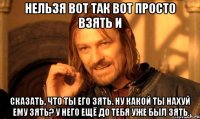 нельзя вот так вот просто взять и сказать, что ты его зять. ну какой ты нахуй ему зять? у него ещё до тебя уже был зять