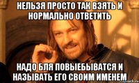 Нельзя просто так взять и нормально ответить надо бля повыебыватся и называть его своим именем