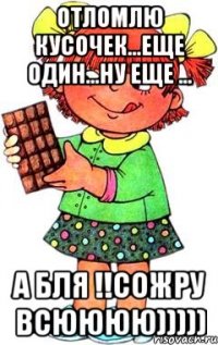 Отломлю кусочек...еще один...ну еще ... А бля !!сожру всюююю)))))