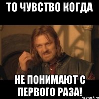 то чувство когда не понимают с первого раза!