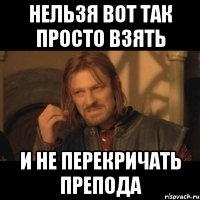 Нельзя вот так просто взять И не перекричать препода