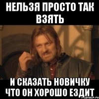 Нельзя просто так взять И сказать новичку что он хорошо ездит