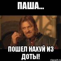 Паша... пошел нахуй из доты!