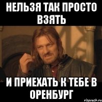 нельзя так просто взять и приехать к тебе в оренбург