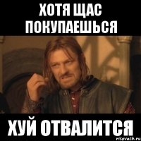 ХОТЯ ЩАС ПОКУПАЕШЬСЯ ХУЙ ОТВАЛИТСЯ