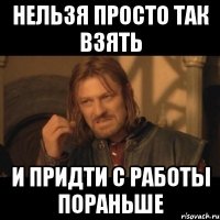 нельзя просто так взять и придти с работы пораньше