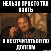 нельзя просто так взять и не отчитаться по долгам