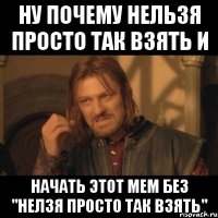 Ну почему нельзя просто так взять и начать этот мем без "Нелзя просто так взять"