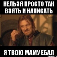 Нельзя просто так взять и написать я твою маму ебал