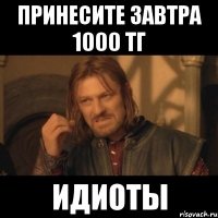 принесите завтра 1000 тг Идиоты