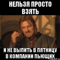 Нельзя просто взять И не выпить в пятницу в компании пьющих