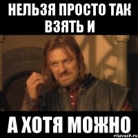 Нельзя просто так взять и А хотя можно