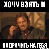 хочу взять и подрочить на тебя