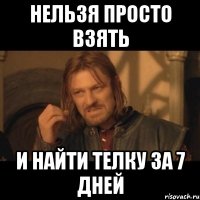 нельзя просто взять и найти телку за 7 дней