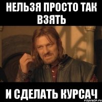 НЕЛЬЗЯ ПРОСТО ТАК ВЗЯТЬ И СДЕЛАТЬ КУРСАЧ