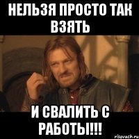 нельзя просто так взять и свалить с работы!!!