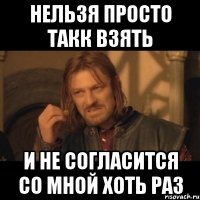 НЕЛЬЗЯ ПРОСТО ТАКК ВЗЯТЬ И НЕ СОГЛАСИТСЯ СО МНОЙ ХОТЬ РАЗ