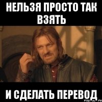 НЕЛЬЗЯ ПРОСТО ТАК ВЗЯТЬ И СДЕЛАТЬ ПЕРЕВОД