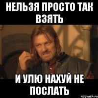 НЕЛЬЗЯ ПРОСТО ТАК ВЗЯТЬ И УЛЮ НАХУЙ НЕ ПОСЛАТЬ