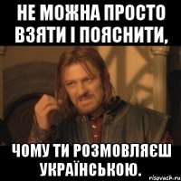 Не можна просто взяти і пояснити, чому ти розмовляєш українською.