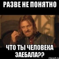 разве не понятно что ты человека заебала??