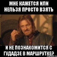 Мне кажется или нельзя просто взять и не познакомится с Гудадзе в маршрутке?