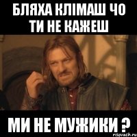 Бляха Клімаш чо ти не кажеш ми не мужики ?