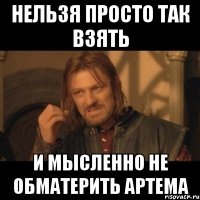 Нельзя просто так взять И мысленно не обматерить Артема