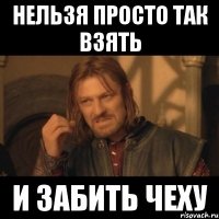 нельзя просто так взять и забить чеху