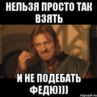 нельзя просто так взять и не подебать федю)))