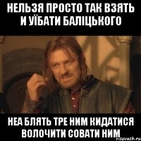 Нельзя просто так взять и уїбати баліцького неа блять тре ним кидатися волочити совати ним