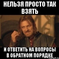 Нельзя просто так взять И ответить на вопросы в обратном порядке