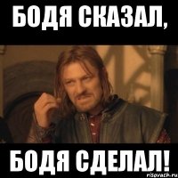 Бодя сказал, Бодя сделал!