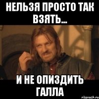 нельзя просто так взять... и не опиздить Галла