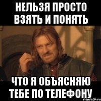 Нельзя просто взять и понять что я объясняю тебе по телефону