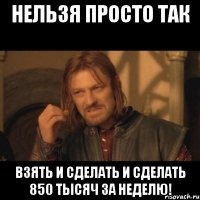 нельзя просто так взять и сделать и сделать 850 тысяч за неделю!