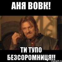 Аня Вовк! Ти тупо безсоромниця!!