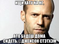 Ищи хату на нг, ато будеш дома сидеть.©Джейсон Стэтхэм