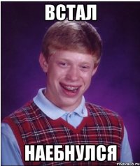 ВСТАЛ НАЕБНУЛСЯ