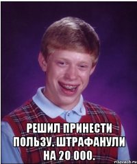  Решил принести пользу. Штрафанули на 20 000.