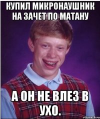 Купил микронаушник на зачет по матану а он не влез в ухо.