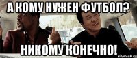 А кому нужен футбол? Никому конечно!