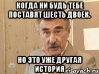 Когда ни будь тебе поставят шесть двоек. Но это уже другая история